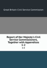 Report of Her Majesty`s Civil Service Commissioners, Together with Appendices. 1-2