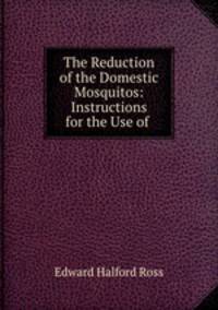 The Reduction of the Domestic Mosquitos: Instructions for the Use of .