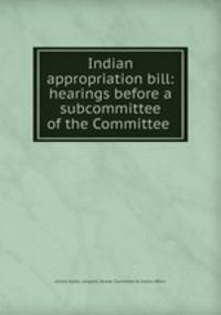 Indian appropriation bill: hearings before a subcommittee of the Committee .