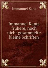 Immanuel Kants fruhere, noch nicht gesammelte kleine Schriften