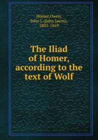 The Iliad of Homer, according to the text of Wolf