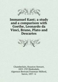 Immanuel Kant; a study and a comparison with Goethe, Leonardo da Vinci, Bruno, Plato and Descartes