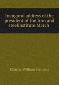 Inaugural address of.the president of the Iron and steelinstitute.March .