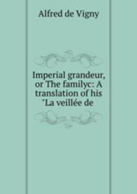 Imperial grandeur, or The familyc: A translation of his "La veille de .