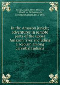 In the Amazon jungle; adventures in remote parts of the upper Amazon river, including a sojourn among cannibal Indians