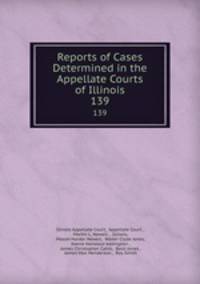 Reports of Cases Determined in the Appellate Courts of Illinois. 139