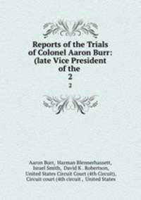 Reports of the Trials of Colonel Aaron Burr: (late Vice President of the .. 2
