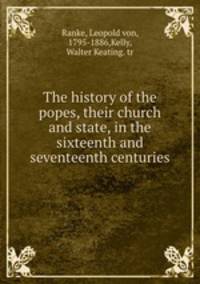 The history of the popes, their church and state, in the sixteenth and seventeenth centuries