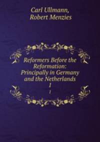 Reformers Before the Reformation: Principally in Germany and the Netherlands. 1