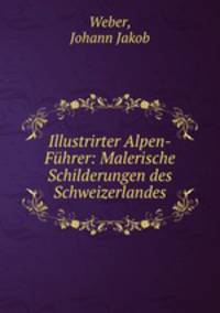Illustrirter Alpen-Fuhrer: Malerische Schilderungen des Schweizerlandes