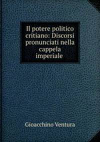 Il potere politico critiano: Discorsi pronunciati nella cappela imperiale .