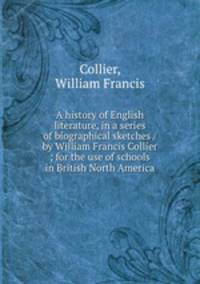 A history of English literature, in a series of biographical sketches / by William Francis Collier ; for the use of schools in British North America