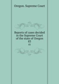 Reports of cases decided in the Supreme Court of the state of Oregon. 83
