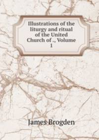 Illustrations of the liturgy and ritual of the United Church of ., Volume 1