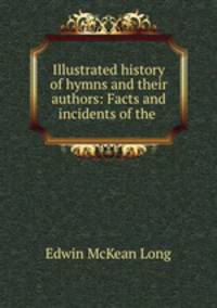 Illustrated history of hymns and their authors: Facts and incidents of the .