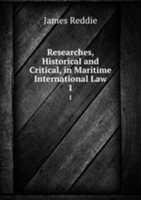 Researches, Historical and Critical, in Maritime International Law. 1