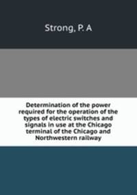 Determination of the power required for the operation of the types of electric switches and signals in use at the Chicago terminal of the Chicago and Northwestern railway
