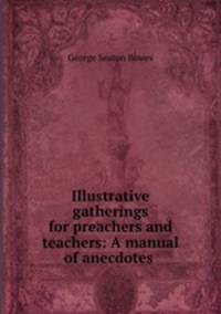 Illustrative gatherings for preachers and teachers: A manual of anecdotes .