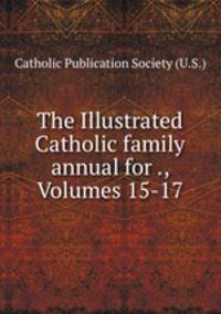 The Illustrated Catholic family annual for ., Volumes 15-17