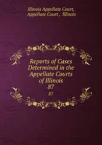 Reports of Cases Determined in the Appellate Courts of Illinois. 87