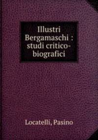 Illustri Bergamaschi : studi critico-biografici