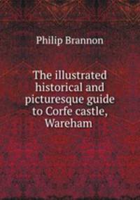 The illustrated historical and picturesque guide to Corfe castle, Wareham .