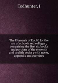 The Elements of Euclid for the use of schools and colleges ; comprising the first six books and portions of the eleventh and twelfth books ; with notes, appendix and exercises
