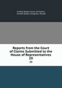 Reports from the Court of Claims Submitted to the House of Representatives. 20