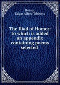 The Iliad of Homer: to which is added an appendix containing poems selected .