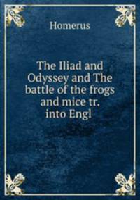 The Iliad and Odyssey and The battle of the frogs and mice tr. into Engl .