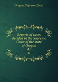 Reports of cases decided in the Supreme Court of the state of Oregon. 41