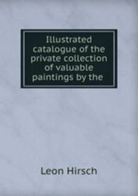 Illustrated catalogue of the private collection of valuable paintings by the .