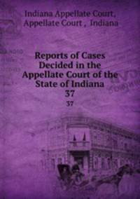 Reports of Cases Decided in the Appellate Court of the State of Indiana. 37