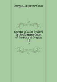 Reports of cases decided in the Supreme Court of the state of Oregon. 12