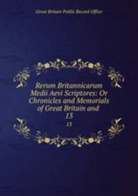 Rerum Britannicarum Medii Aevi Scriptores: Or Chronicles and Memorials of Great Britain and .. 13