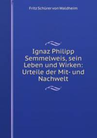 Ignaz Philipp Semmelweis, sein Leben und Wirken: Urteile der Mit- und Nachwelt