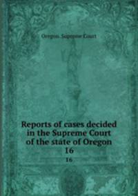Reports of cases decided in the Supreme Court of the state of Oregon. 16