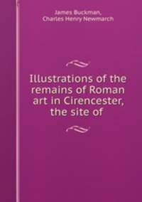 Illustrations of the remains of Roman art in Cirencester, the site of .