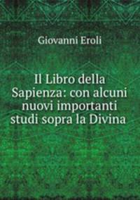 Il Libro della Sapienza: con alcuni nuovi importanti studi sopra la Divina .