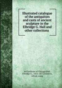 Illustrated catalogue of the antiquities and casts of ancient sculpture in the Elbridge G. Hall and other collections