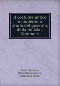 Il costume antico e moderno o storia del governo, della milizia ., Volume 4