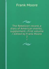 The Rebellion record, a diary of American events, . supplement.--First volume / edited by Frank Moore. 2