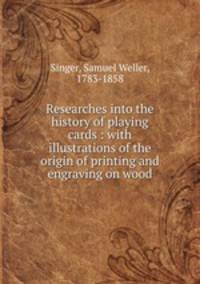 Researches into the history of playing cards : with illustrations of the origin of printing and engraving on wood