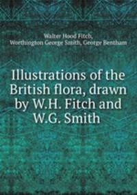 Illustrations of the British flora, drawn by W.H. Fitch and W.G. Smith .