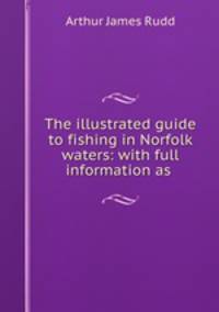 The illustrated guide to fishing in Norfolk waters: with full information as .