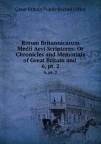 Rerum Britannicarum Medii Aevi Scriptores: Or Chronicles and Memorials of Great Britain and .. 6, pt. 2