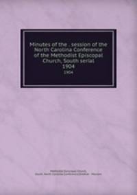 Minutes of the . session of the North Carolina Conference of the Methodist Episcopal Church, South serial. 1904