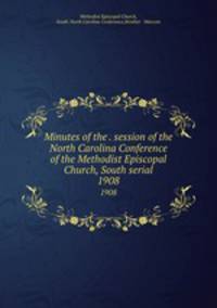 Minutes of the . session of the North Carolina Conference of the Methodist Episcopal Church, South serial. 1908