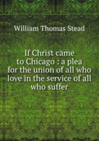 If Christ came to Chicago : a plea for the union of all who love in the service of all who suffer