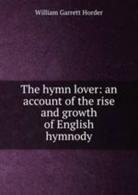 The hymn lover: an account of the rise and growth of English hymnody